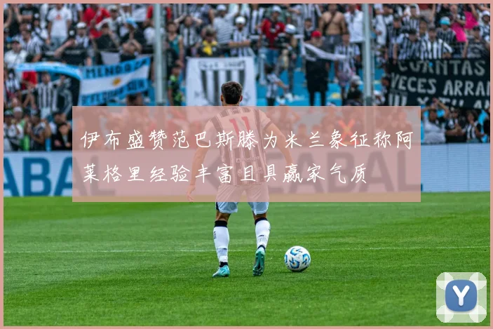伊布盛赞范巴斯滕为米兰象征称阿莱格里经验丰富且具赢家气质