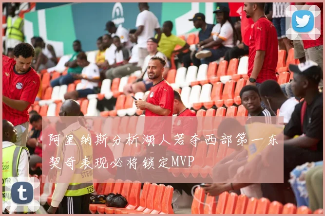 阿里纳斯分析湖人若夺西部第一东契奇表现必将锁定MVP