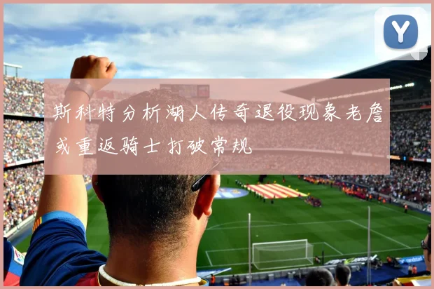 斯科特分析湖人传奇退役现象老詹或重返骑士打破常规
