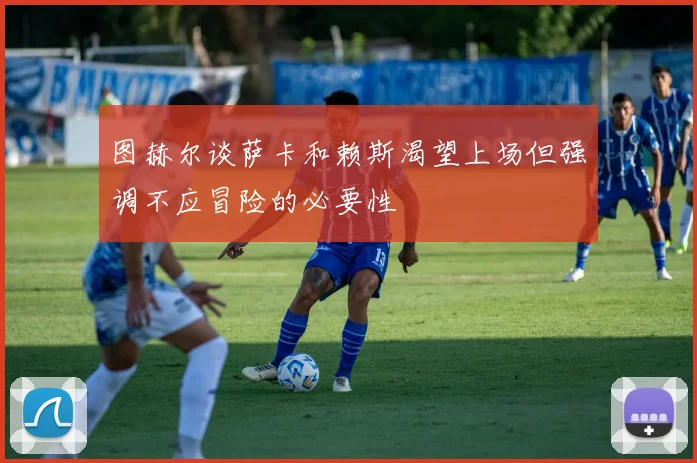 图赫尔谈萨卡和赖斯渴望上场但强调不应冒险的必要性