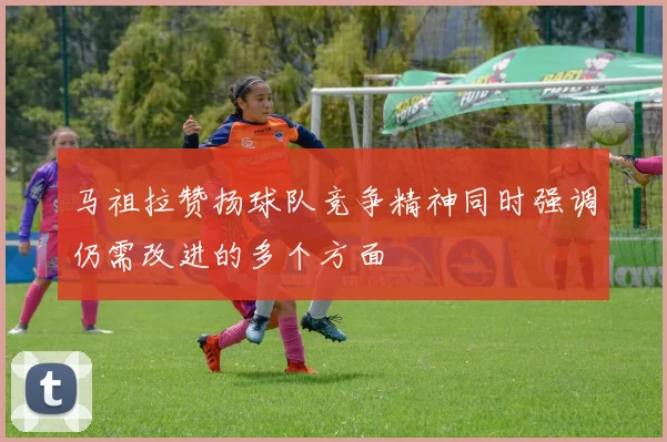马祖拉赞扬球队竞争精神同时强调仍需改进的多个方面