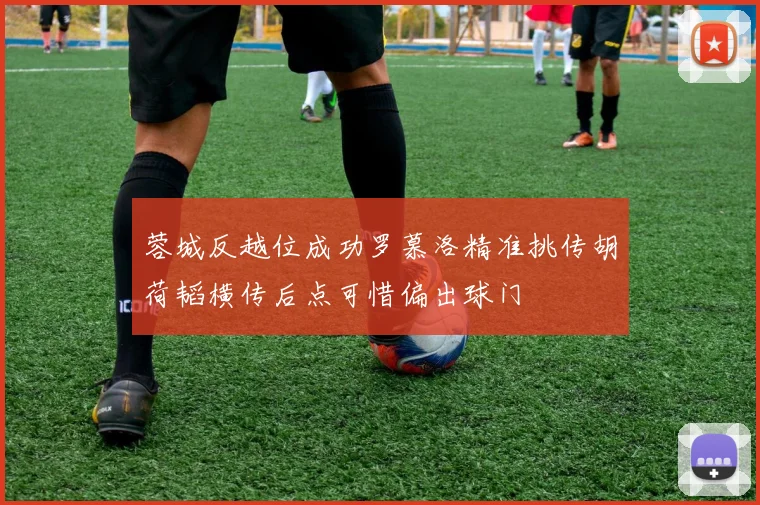蓉城反越位成功罗慕洛精准挑传胡荷韬横传后点可惜偏出球门