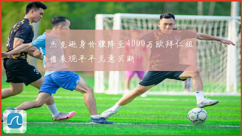 杰克逊身价骤降至4000万欧拜仁租借表现平平无意买断