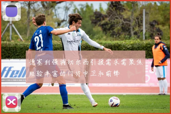 德塞利强调切尔西引援需求需聚焦经验丰富的门将中卫和前锋