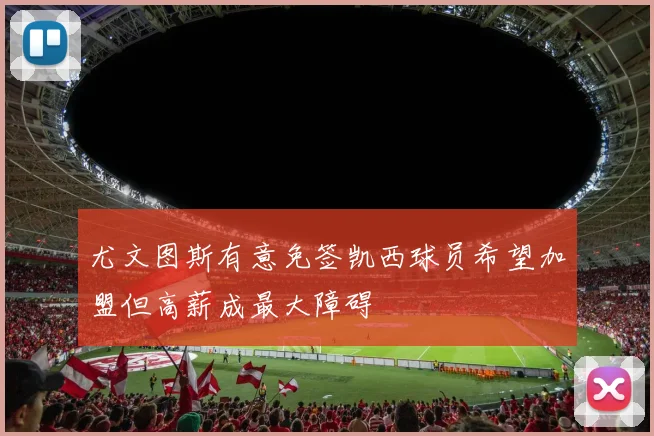 尤文图斯有意免签凯西球员希望加盟但高薪成最大障碍