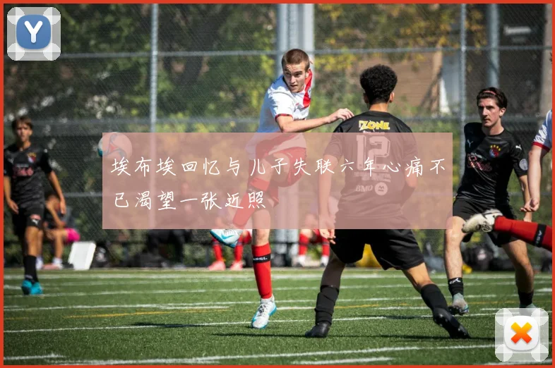 埃布埃回忆与儿子失联六年心痛不已渴望一张近照