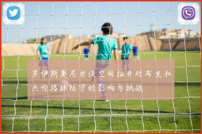 罗伊斯奥尼尔谈空间拉开对布克和杰伦格林防守的影响与挑战