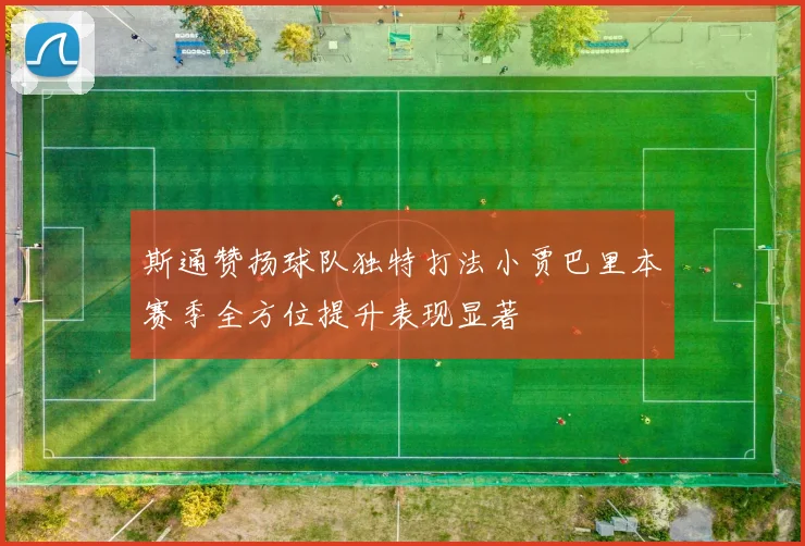 斯通赞扬球队独特打法小贾巴里本赛季全方位提升表现显著