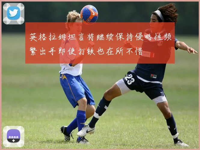 英格拉姆坦言将继续保持侵略性频繁出手即使打铁也在所不惜