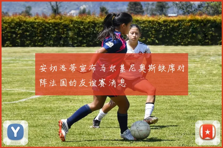安切洛蒂宣布马尔基尼奥斯缺席对阵法国的友谊赛消息