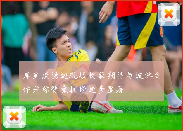 库里谈场边观战收获期待与波津合作并称赞桑托斯进步显著