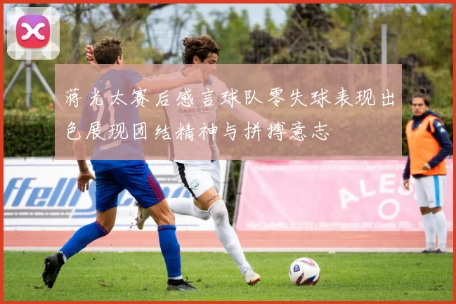 蒋光太赛后感言球队零失球表现出色展现团结精神与拼搏意志