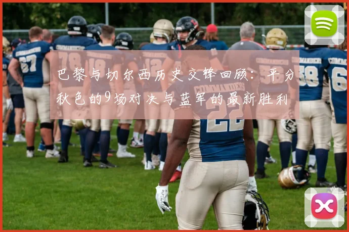 巴黎与切尔西历史交锋回顾：平分秋色的9场对决与蓝军的最新胜利