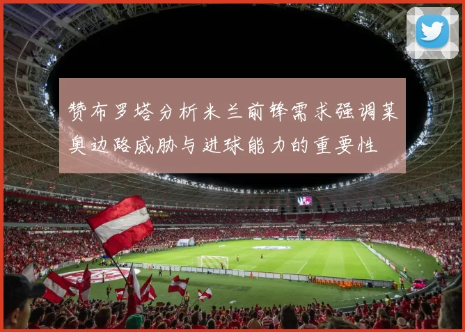 赞布罗塔分析米兰前锋需求强调莱奥边路威胁与进球能力的重要性