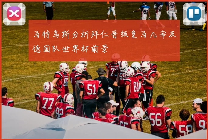 马特乌斯分析拜仁晋级皇马几率及德国队世界杯前景