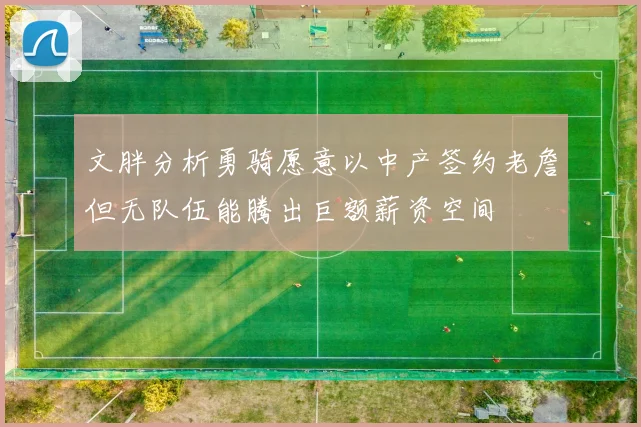 文胖分析勇骑愿意以中产签约老詹但无队伍能腾出巨额薪资空间