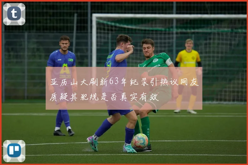 亚历山大刷新63年纪录引热议网友质疑其犯规是否真实有效