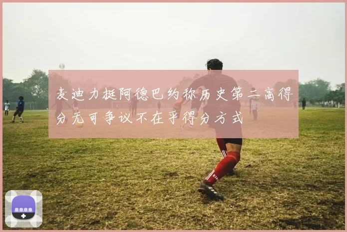 麦迪力挺阿德巴约称历史第二高得分无可争议不在乎得分方式