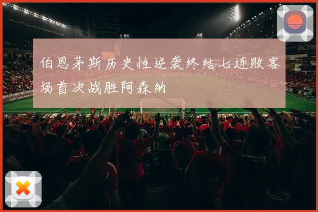 伯恩茅斯历史性逆袭终结七连败客场首次战胜阿森纳