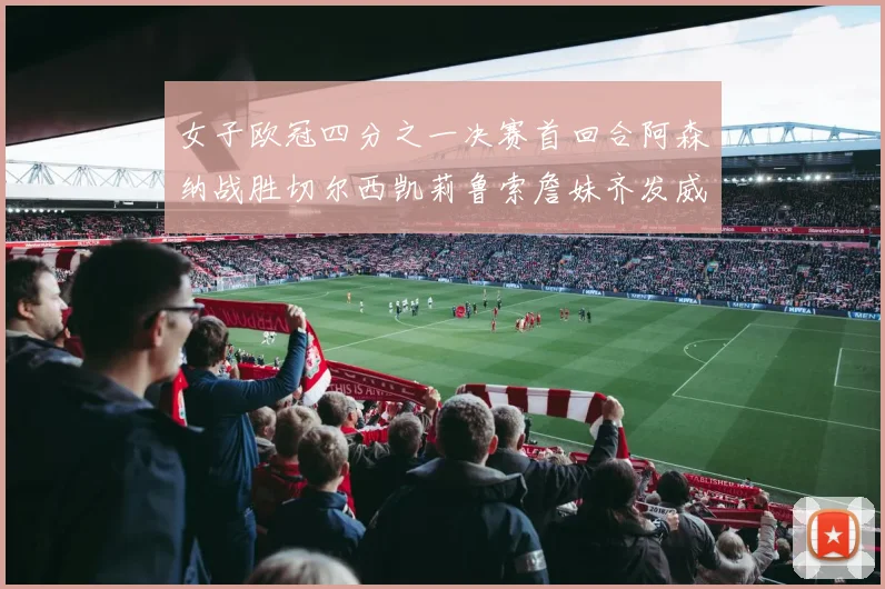 女子欧冠四分之一决赛首回合阿森纳战胜切尔西凯莉鲁索詹妹齐发威