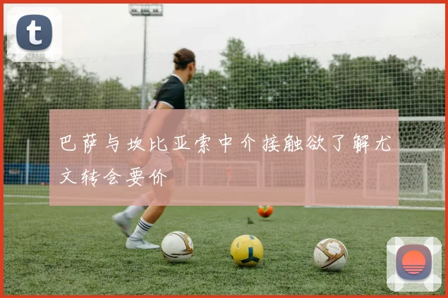 巴萨与坎比亚索中介接触欲了解尤文转会要价