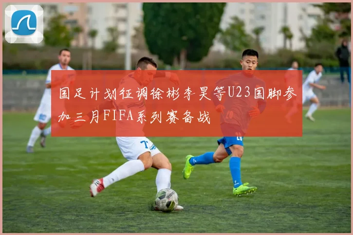 国足计划征调徐彬李昊等U23国脚参加三月FIFA系列赛备战