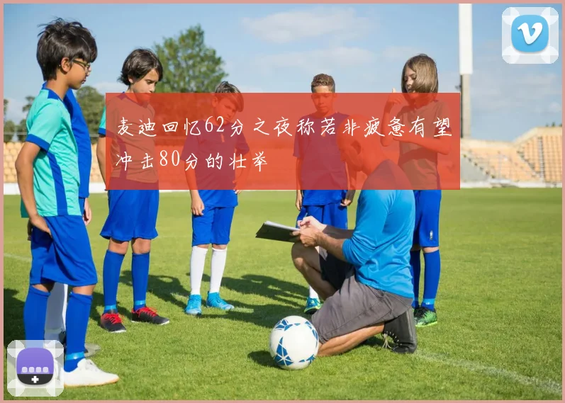 麦迪回忆62分之夜称若非疲惫有望冲击80分的壮举